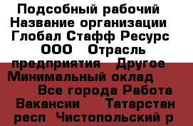 Подсобный рабочий › Название организации ­ Глобал Стафф Ресурс, ООО › Отрасль предприятия ­ Другое › Минимальный оклад ­ 25 000 - Все города Работа » Вакансии   . Татарстан респ.,Чистопольский р-н